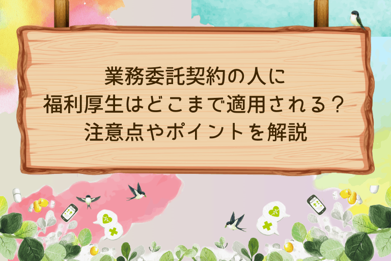 業務委託契約の人に福利厚生はどこまで適用される？注意点やポイントを解説