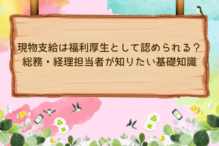 現物支給は福利厚生として認められる？総務・経理担当者が知りたい基礎知識