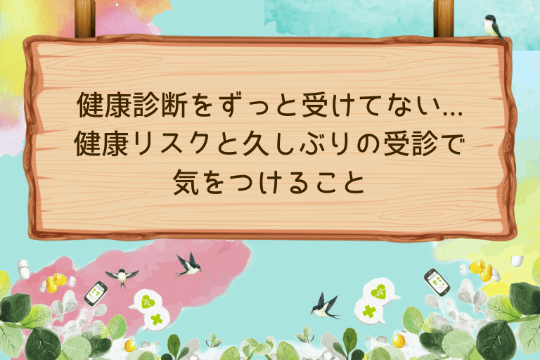 健康診断をずっと受けてないとどうなる？リスクと久しぶりの受診で気をつけること