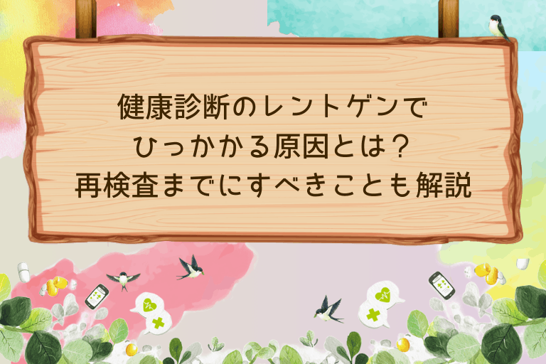 健康診断のレントゲンでひっかかる原因とは？再検査までにすべきことも解説