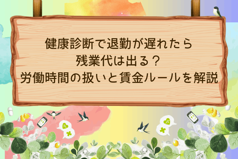 健康診断で退勤が遅れたら残業代は出る？労働時間の扱いと賃金ルールを解説