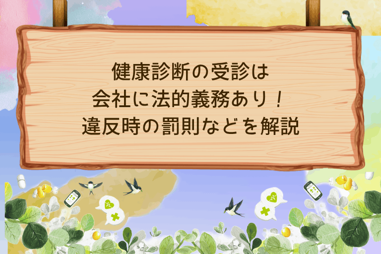 健康診断の受診は会社に法的義務あり！違反時の罰則などを企業担当者向けに解説