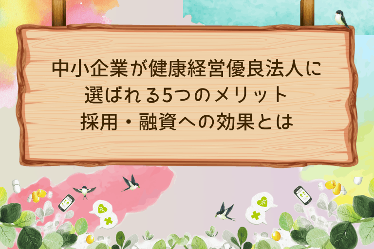 中小企業が健康経営優良法人に選ばれる5つのメリット｜採用・融資への効果